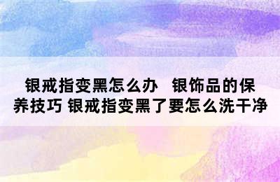 银戒指变黑怎么办   银饰品的保养技巧 银戒指变黑了要怎么洗干净